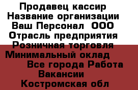 Продавец-кассир › Название организации ­ Ваш Персонал, ООО › Отрасль предприятия ­ Розничная торговля › Минимальный оклад ­ 17 000 - Все города Работа » Вакансии   . Костромская обл.